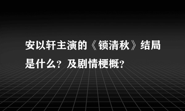 安以轩主演的《锁清秋》结局是什么？及剧情梗概？