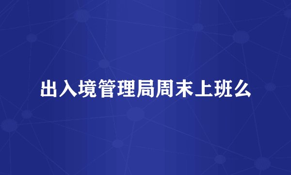 出入境管理局周末上班么