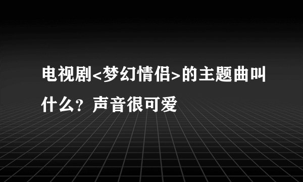 电视剧<梦幻情侣>的主题曲叫什么？声音很可爱