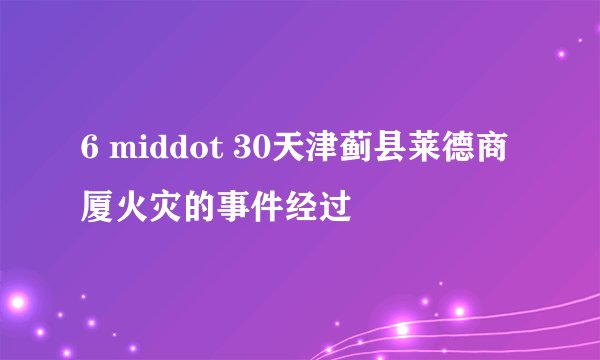 6 middot 30天津蓟县莱德商厦火灾的事件经过