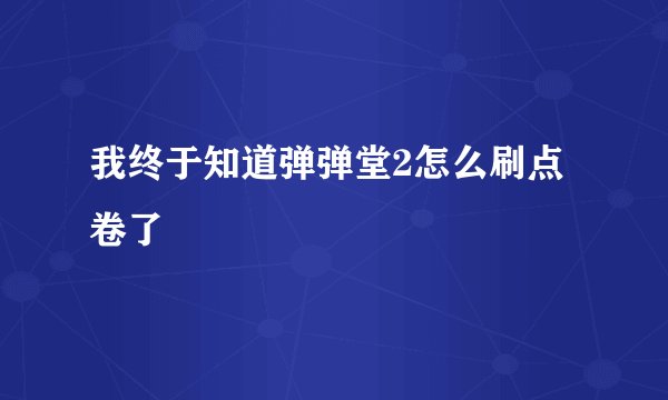 我终于知道弹弹堂2怎么刷点卷了