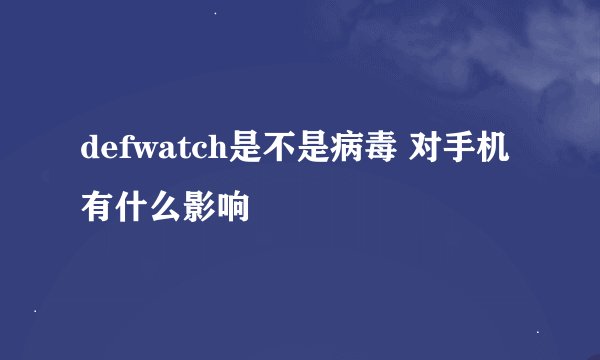 defwatch是不是病毒 对手机有什么影响