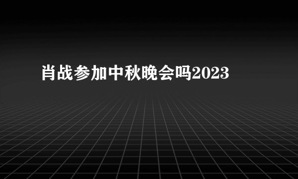 肖战参加中秋晚会吗2023