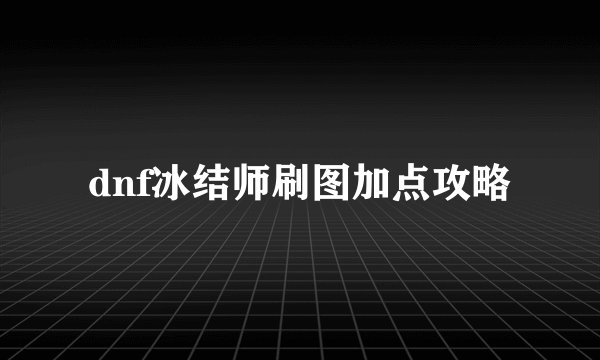 dnf冰结师刷图加点攻略