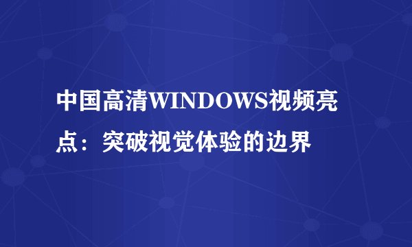 中国高清WINDOWS视频亮点：突破视觉体验的边界