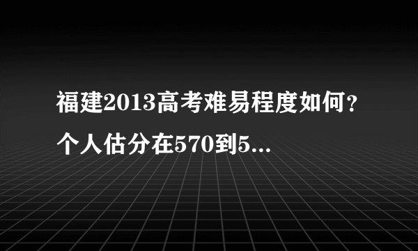 福建2013高考难易程度如何？个人估分在570到585之间，有可能进985学院吗？