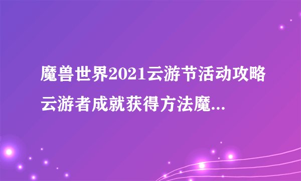 魔兽世界2021云游节活动攻略云游者成就获得方法魔兽世界2021云游节活动介绍