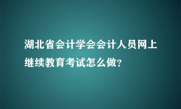 湖北省会计学会会计人员网上继续教育考试怎么做？