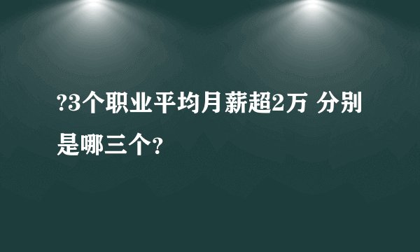 ?3个职业平均月薪超2万 分别是哪三个？