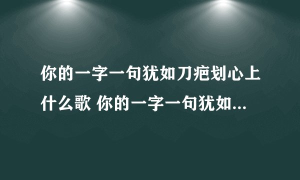 你的一字一句犹如刀疤划心上什么歌 你的一字一句犹如刀疤划心上是啥歌