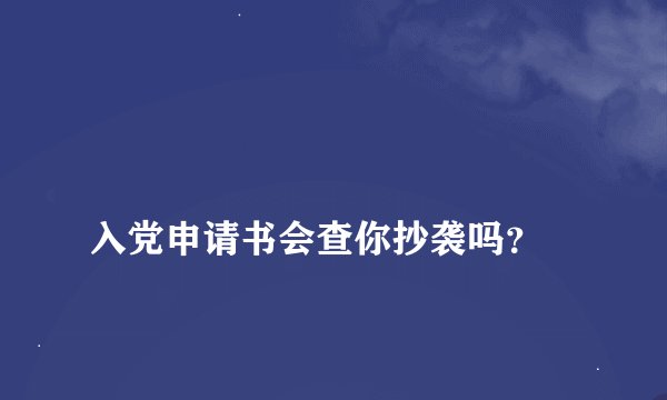 
入党申请书会查你抄袭吗？

