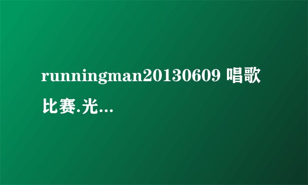 runningman20130609 唱歌比赛.光洙唱了哪几首