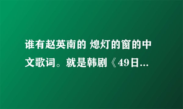 谁有赵英南的 熄灯的窗的中文歌词。就是韩剧《49日》18集中，南圭丽在病房里给父母唱的那首歌？