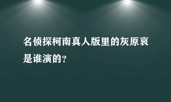 名侦探柯南真人版里的灰原哀是谁演的？