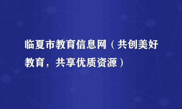 临夏市教育信息网（共创美好教育，共享优质资源）
