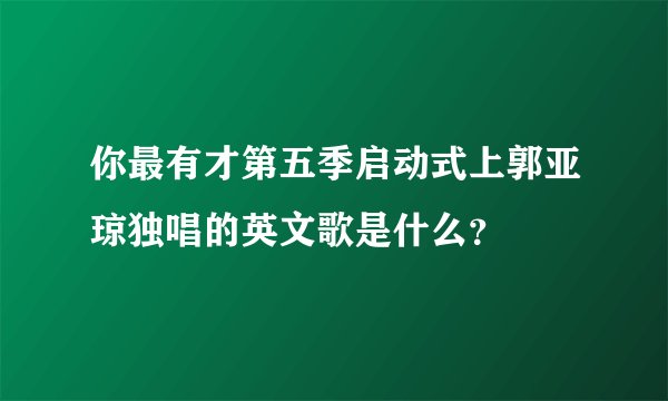 你最有才第五季启动式上郭亚琼独唱的英文歌是什么？