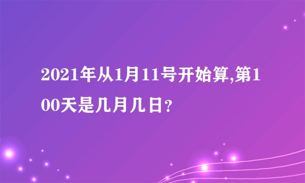 2021年从1月11号开始算,第100天是几月几日？