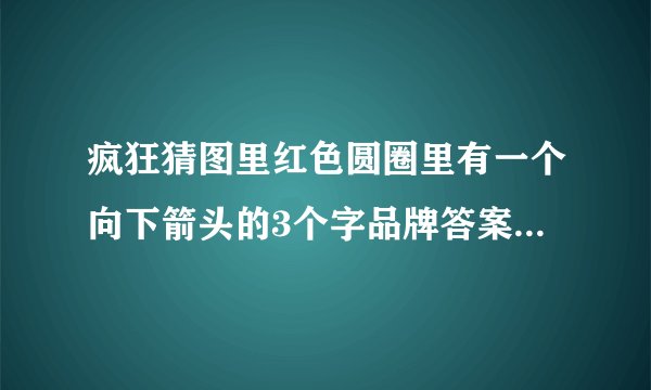 疯狂猜图里红色圆圈里有一个向下箭头的3个字品牌答案是什么？