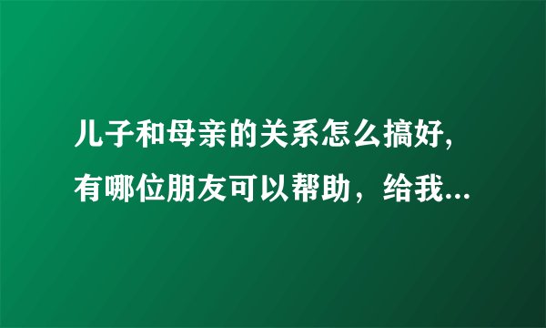 儿子和母亲的关系怎么搞好,有哪位朋友可以帮助，给我出主意，来缓解儿子和他母亲的关系，谢谢。