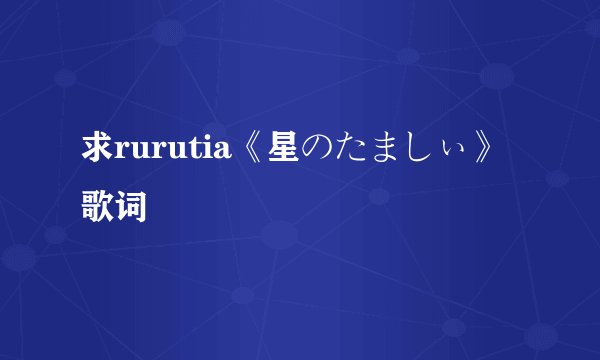 求rurutia《星のたましぃ》歌词