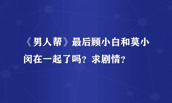 《男人帮》最后顾小白和莫小闵在一起了吗？求剧情？