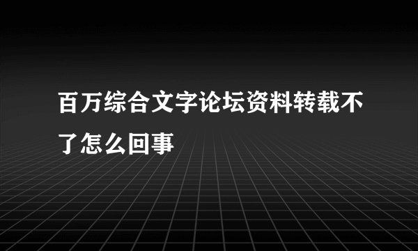 百万综合文字论坛资料转载不了怎么回事