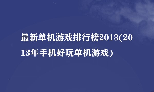 最新单机游戏排行榜2013(2013年手机好玩单机游戏)