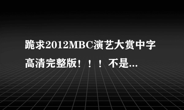 跪求2012MBC演艺大赏中字高清完整版！！！不是演技大赏哦！！！优酷有可是没有中字