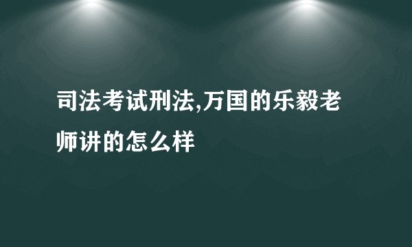 司法考试刑法,万国的乐毅老师讲的怎么样