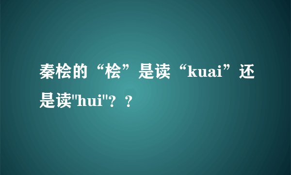 秦桧的“桧”是读“kuai”还是读