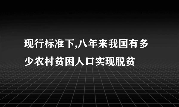 现行标准下,八年来我国有多少农村贫困人口实现脱贫