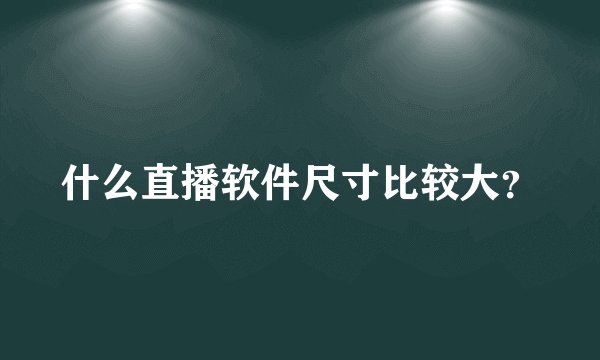 什么直播软件尺寸比较大？