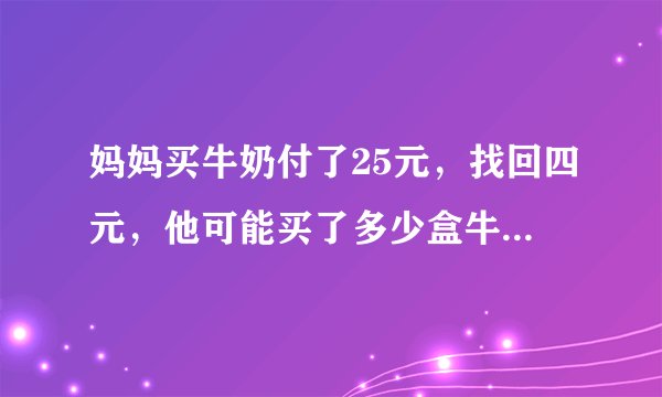 妈妈买牛奶付了25元，找回四元，他可能买了多少盒牛奶，每盒多少元？