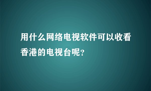 用什么网络电视软件可以收看香港的电视台呢？
