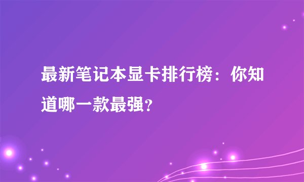 最新笔记本显卡排行榜：你知道哪一款最强？