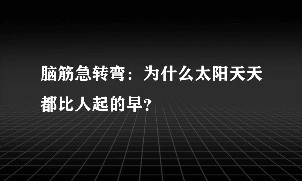 脑筋急转弯：为什么太阳天天都比人起的早？