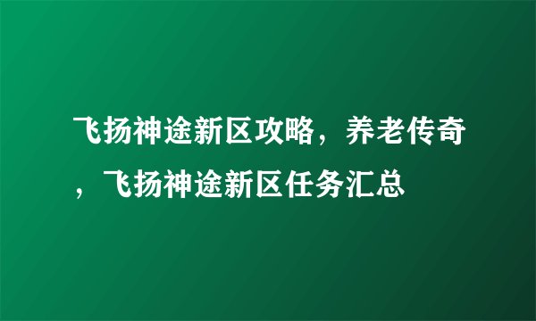 飞扬神途新区攻略，养老传奇，飞扬神途新区任务汇总