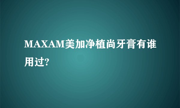 MAXAM美加净植尚牙膏有谁用过?