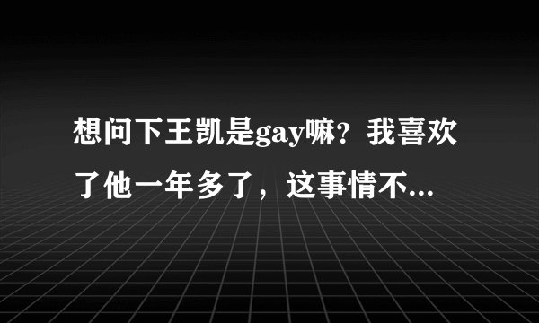 想问下王凯是gay嘛？我喜欢了他一年多了，这事情不太清楚，想知道。