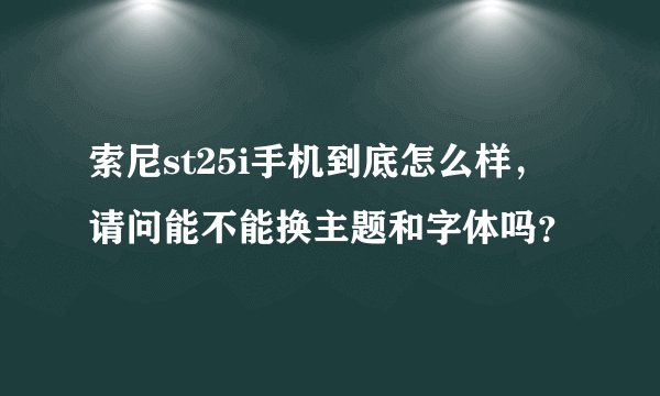 索尼st25i手机到底怎么样，请问能不能换主题和字体吗？