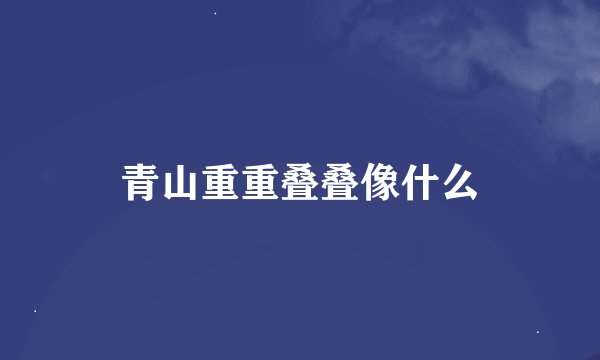 青山重重叠叠像什么