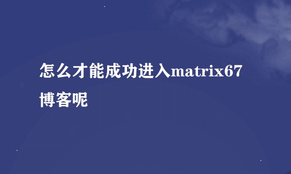 怎么才能成功进入matrix67博客呢