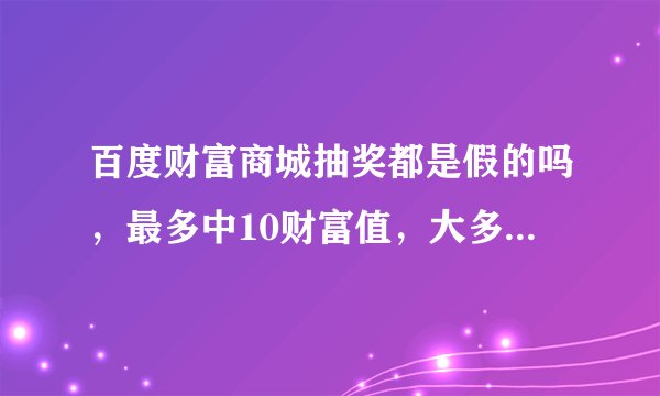 百度财富商城抽奖都是假的吗，最多中10财富值，大多都是一财富值