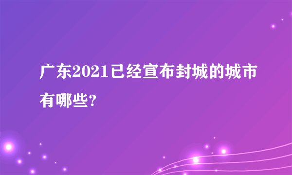 广东2021已经宣布封城的城市有哪些?