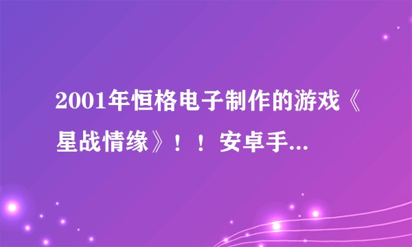 2001年恒格电子制作的游戏《星战情缘》！！安卓手机怎样下载才能玩？？？