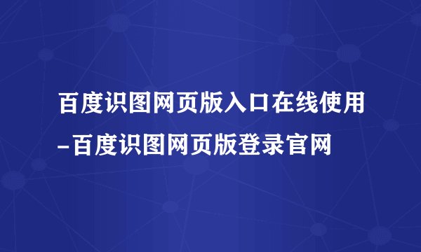 百度识图网页版入口在线使用-百度识图网页版登录官网