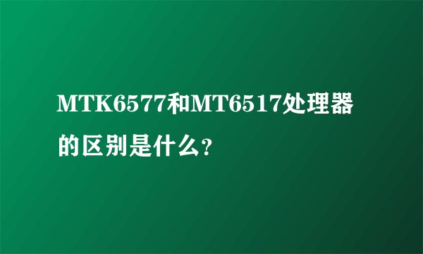 MTK6577和MT6517处理器的区别是什么？