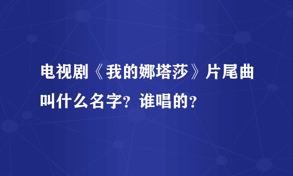电视剧《我的娜塔莎》片尾曲叫什么名字？谁唱的？