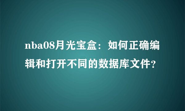 nba08月光宝盒：如何正确编辑和打开不同的数据库文件？