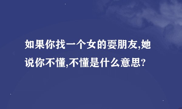 如果你找一个女的耍朋友,她说你不懂,不懂是什么意思?